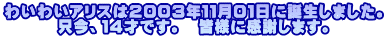 わいわいアリスは2003年11月01日に誕生しました。 只今、14才です。 皆様に感謝します。