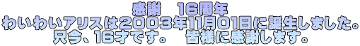 感謝 16周年 わいわいアリスは2003年11月01日に誕生しました。 只今、16才です。 皆様に感謝します。